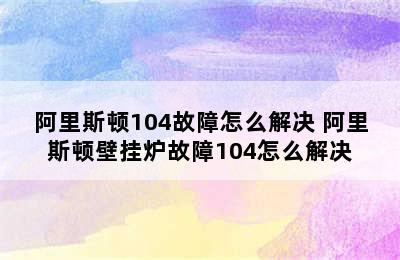 阿里斯顿104故障怎么解决 阿里斯顿壁挂炉故障104怎么解决